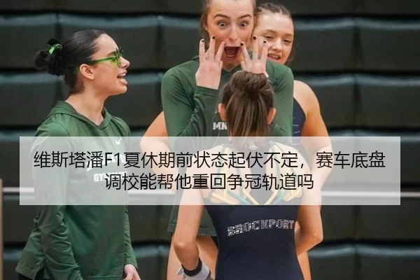 维斯塔潘F1夏休期前状态起伏不定，赛车底盘调校能帮他重回争冠轨道吗